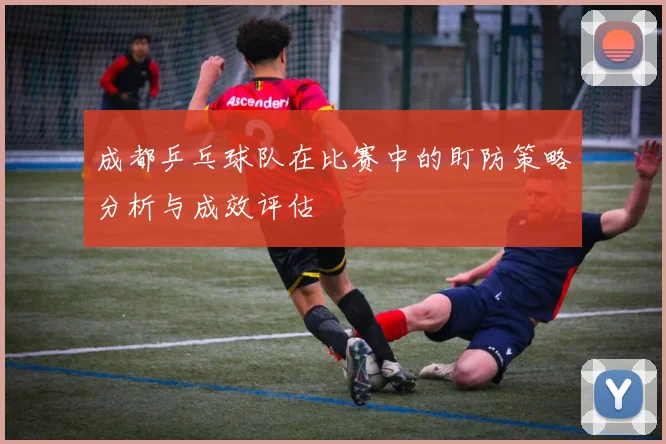 成都乒乓球队在比赛中的盯防策略分析与成效评估