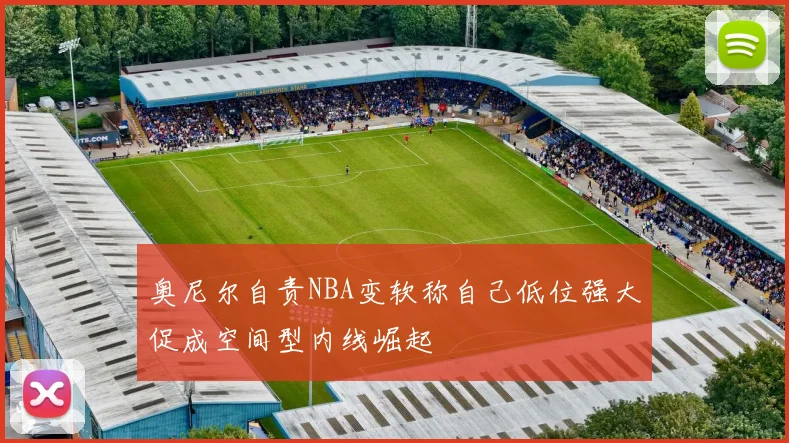 奥尼尔自责NBA变软称自己低位强大促成空间型内线崛起