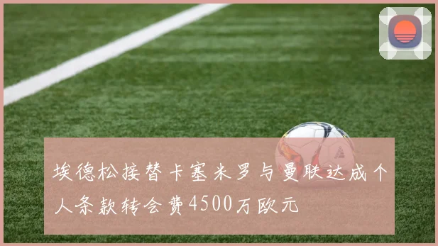 埃德松接替卡塞米罗与曼联达成个人条款转会费4500万欧元