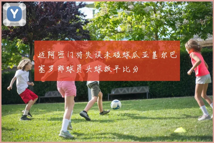 迈阿密门将失误未碰球瓜亚基尔巴塞罗那球员头球扳平比分