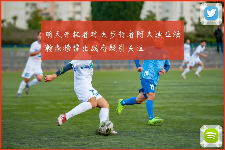 明天开拓者对决步行者阿夫迪亚杨瀚森穆雷出战存疑引关注