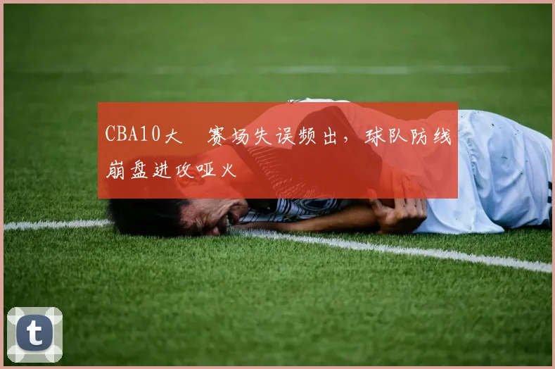 CBA10大囧赛场失误频出，球队防线崩盘进攻哑火