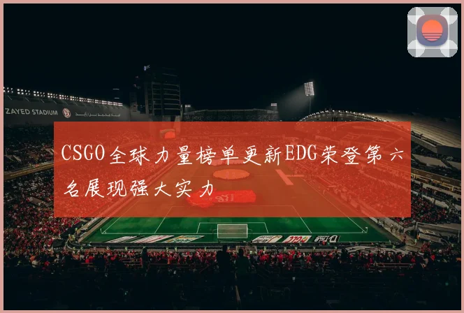 CSGO全球力量榜单更新EDG荣登第六名展现强大实力
