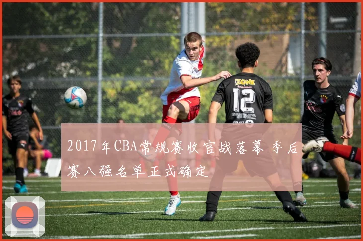 2017年CBA常规赛收官战落幕 季后赛八强名单正式确定