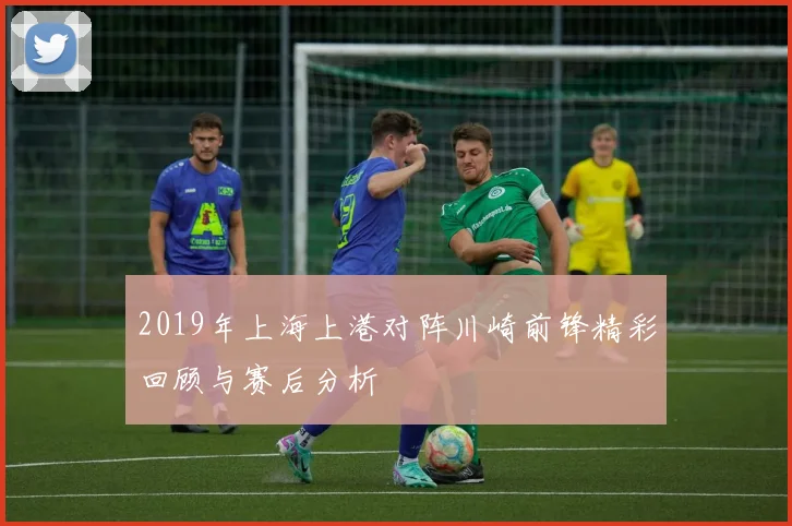 2019年上海上港对阵川崎前锋精彩回顾与赛后分析