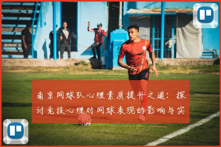南京网球队心理素质提升之道：探讨竞技心理对网球表现的影响与实践