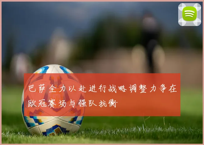 巴萨全力以赴进行战略调整力争在欧冠赛场与强队抗衡