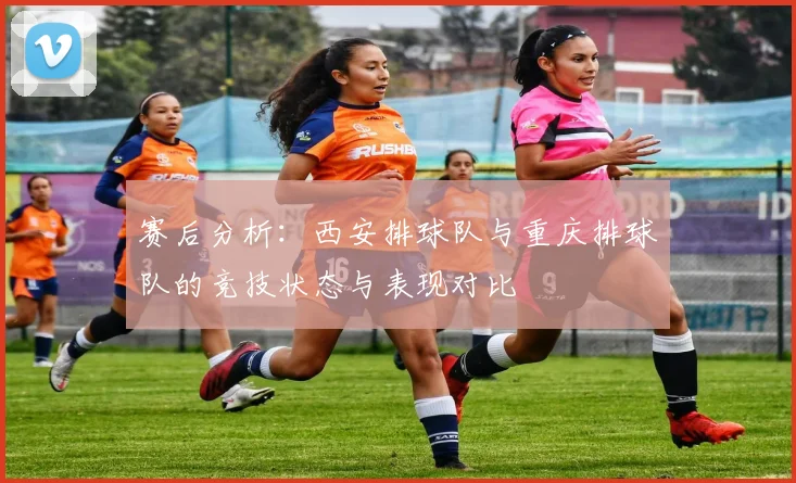 赛后分析：西安排球队与重庆排球队的竞技状态与表现对比
