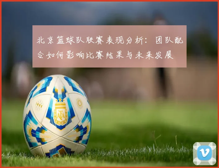北京篮球队联赛表现分析：团队配合如何影响比赛结果与未来发展
