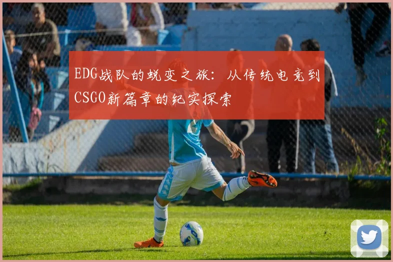 EDG战队的蜕变之旅：从传统电竞到CSGO新篇章的纪实探索