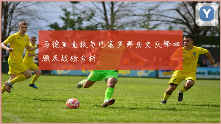 马德里竞技与巴塞罗那历史交锋回顾及战绩分析