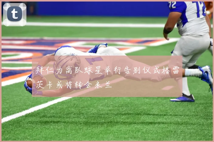 拜仁为离队球星举行告别仪式格雷茨卡或将转会米兰